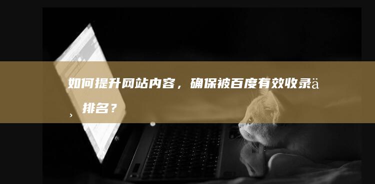 如何提升网站内容，确保被百度有效收录与排名？