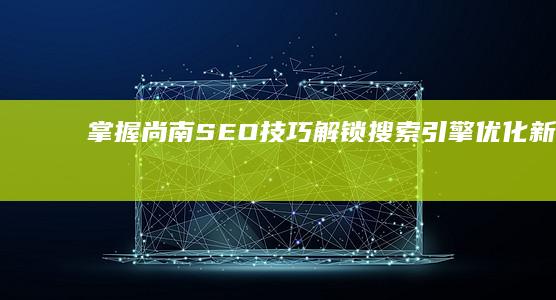 掌握尚南SEO技巧：解锁搜索引擎优化新高度