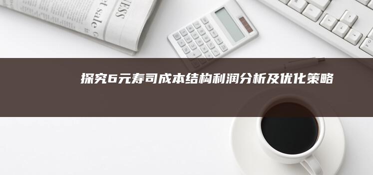 探究6元寿司成本结构：利润分析及优化策略